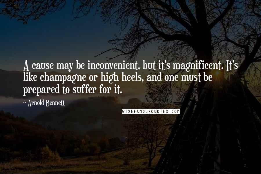 Arnold Bennett Quotes: A cause may be inconvenient, but it's magnificent. It's like champagne or high heels, and one must be prepared to suffer for it.