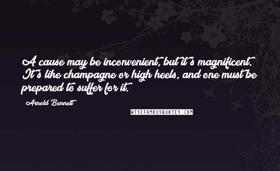 Arnold Bennett Quotes: A cause may be inconvenient, but it's magnificent. It's like champagne or high heels, and one must be prepared to suffer for it.