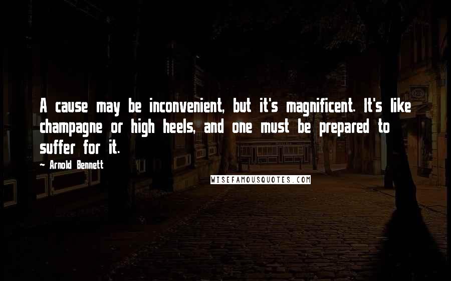 Arnold Bennett Quotes: A cause may be inconvenient, but it's magnificent. It's like champagne or high heels, and one must be prepared to suffer for it.