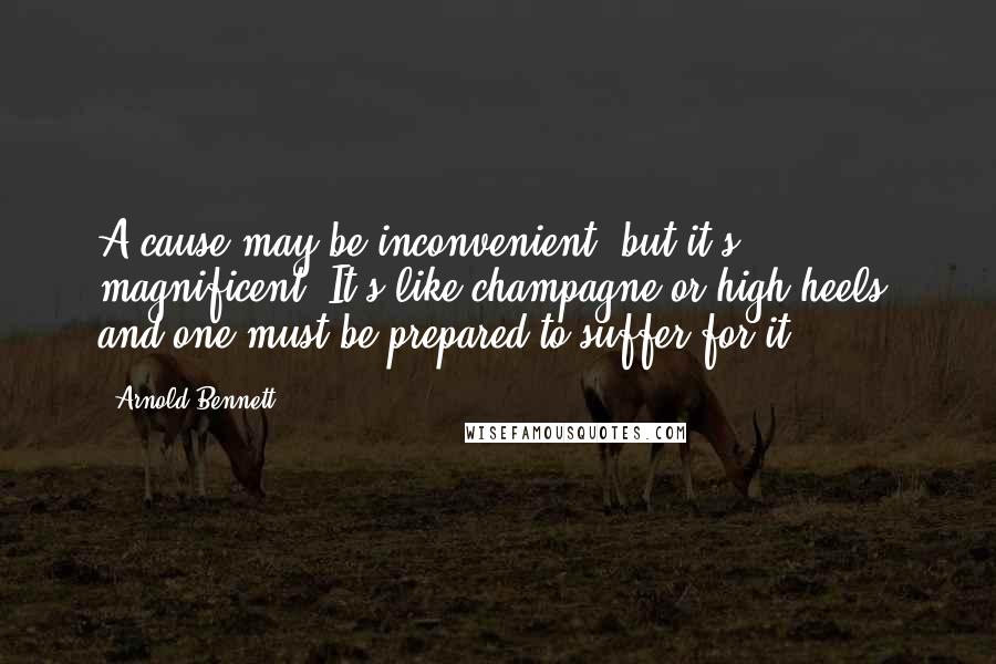 Arnold Bennett Quotes: A cause may be inconvenient, but it's magnificent. It's like champagne or high heels, and one must be prepared to suffer for it.