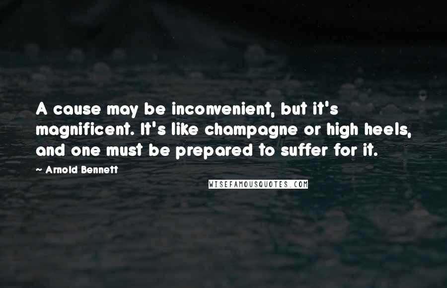 Arnold Bennett Quotes: A cause may be inconvenient, but it's magnificent. It's like champagne or high heels, and one must be prepared to suffer for it.