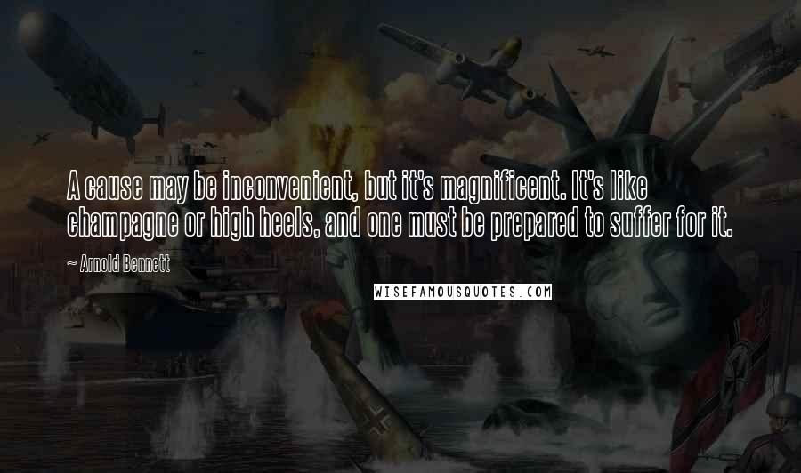 Arnold Bennett Quotes: A cause may be inconvenient, but it's magnificent. It's like champagne or high heels, and one must be prepared to suffer for it.