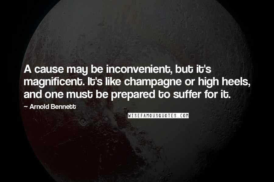 Arnold Bennett Quotes: A cause may be inconvenient, but it's magnificent. It's like champagne or high heels, and one must be prepared to suffer for it.