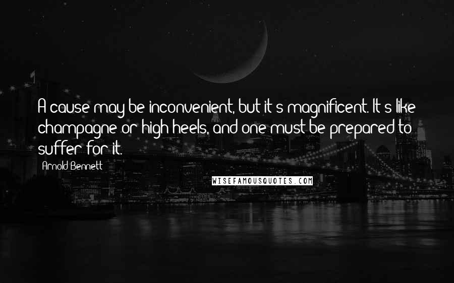 Arnold Bennett Quotes: A cause may be inconvenient, but it's magnificent. It's like champagne or high heels, and one must be prepared to suffer for it.