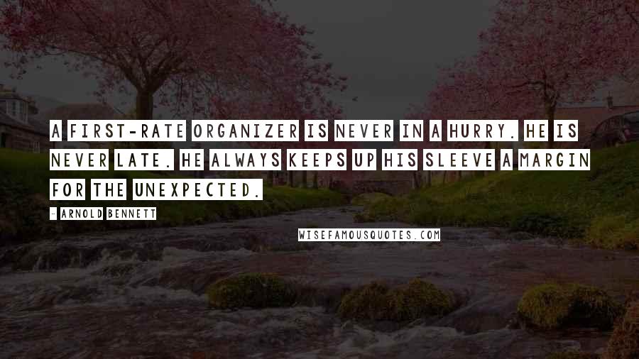 Arnold Bennett Quotes: A first-rate organizer is never in a hurry. He is never late. He always keeps up his sleeve a margin for the unexpected.