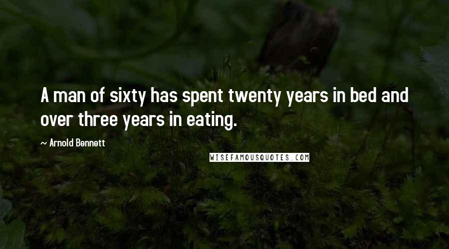 Arnold Bennett Quotes: A man of sixty has spent twenty years in bed and over three years in eating.