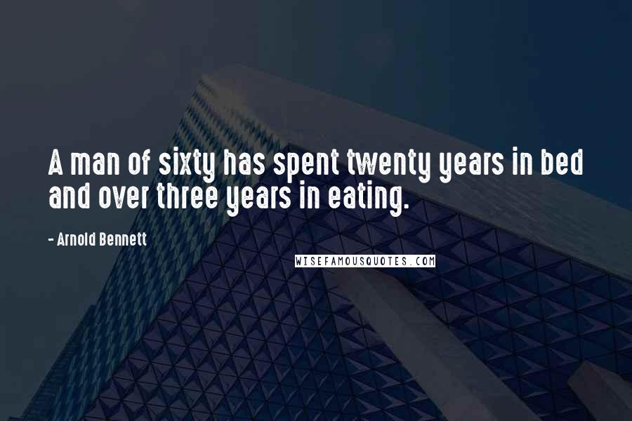 Arnold Bennett Quotes: A man of sixty has spent twenty years in bed and over three years in eating.