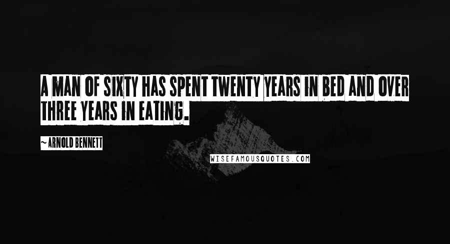 Arnold Bennett Quotes: A man of sixty has spent twenty years in bed and over three years in eating.