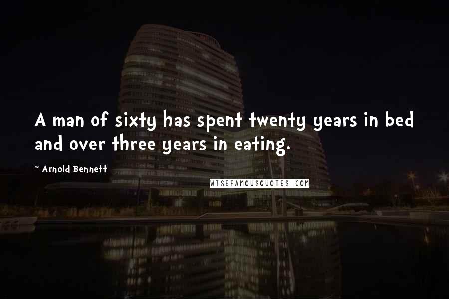 Arnold Bennett Quotes: A man of sixty has spent twenty years in bed and over three years in eating.