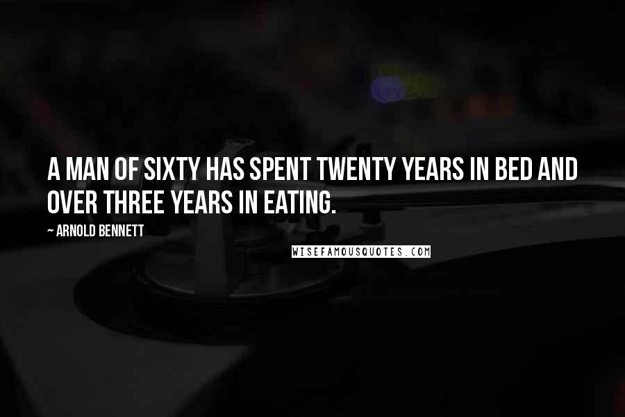 Arnold Bennett Quotes: A man of sixty has spent twenty years in bed and over three years in eating.