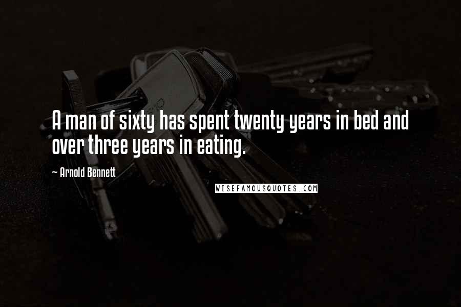 Arnold Bennett Quotes: A man of sixty has spent twenty years in bed and over three years in eating.