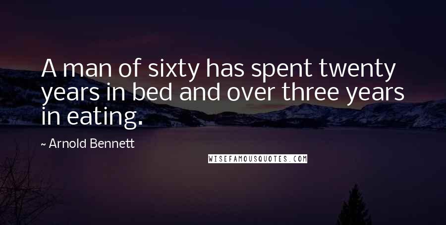 Arnold Bennett Quotes: A man of sixty has spent twenty years in bed and over three years in eating.