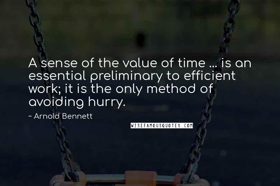 Arnold Bennett Quotes: A sense of the value of time ... is an essential preliminary to efficient work; it is the only method of avoiding hurry.