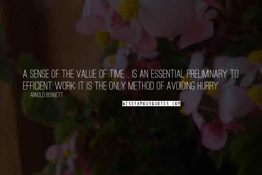 Arnold Bennett Quotes: A sense of the value of time ... is an essential preliminary to efficient work; it is the only method of avoiding hurry.
