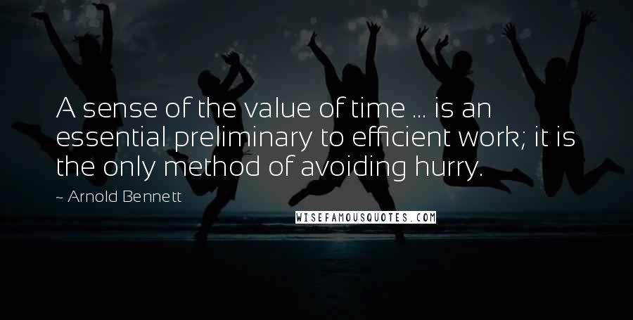 Arnold Bennett Quotes: A sense of the value of time ... is an essential preliminary to efficient work; it is the only method of avoiding hurry.