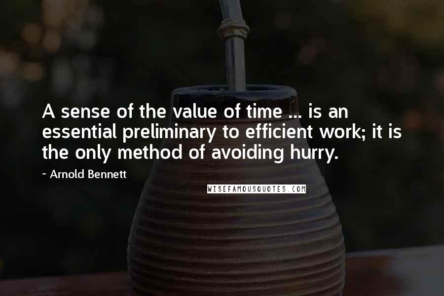 Arnold Bennett Quotes: A sense of the value of time ... is an essential preliminary to efficient work; it is the only method of avoiding hurry.