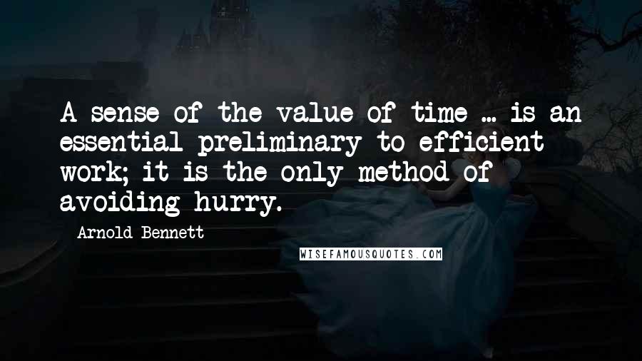 Arnold Bennett Quotes: A sense of the value of time ... is an essential preliminary to efficient work; it is the only method of avoiding hurry.