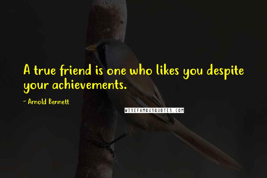 Arnold Bennett Quotes: A true friend is one who likes you despite your achievements.