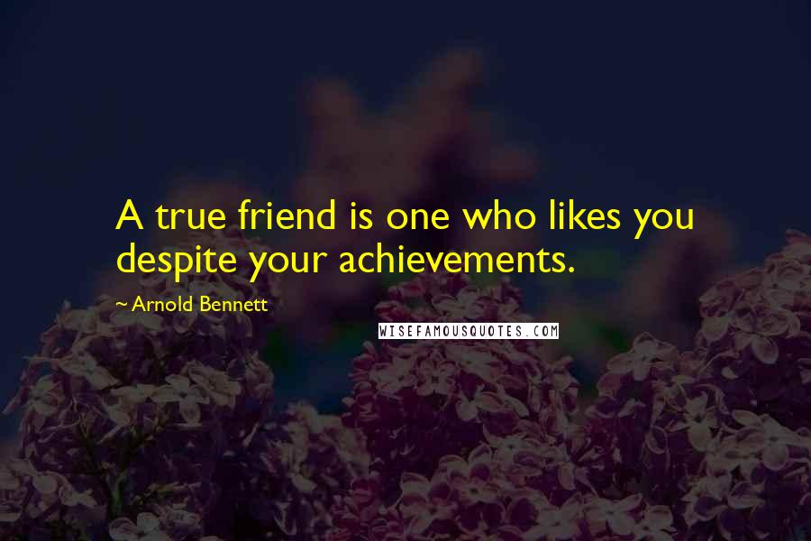 Arnold Bennett Quotes: A true friend is one who likes you despite your achievements.