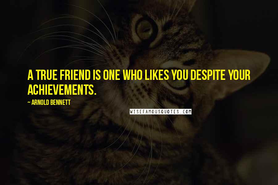 Arnold Bennett Quotes: A true friend is one who likes you despite your achievements.