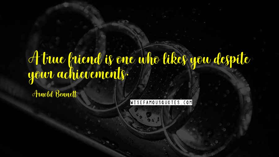 Arnold Bennett Quotes: A true friend is one who likes you despite your achievements.