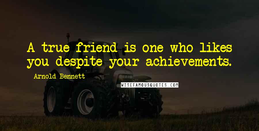 Arnold Bennett Quotes: A true friend is one who likes you despite your achievements.