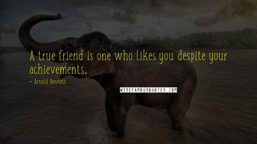 Arnold Bennett Quotes: A true friend is one who likes you despite your achievements.