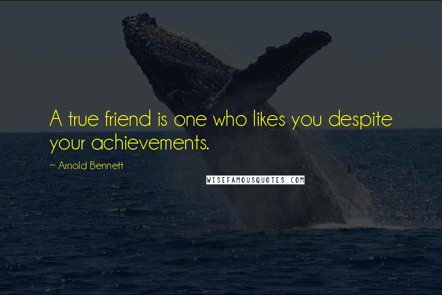 Arnold Bennett Quotes: A true friend is one who likes you despite your achievements.