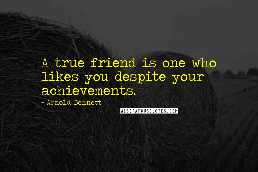 Arnold Bennett Quotes: A true friend is one who likes you despite your achievements.