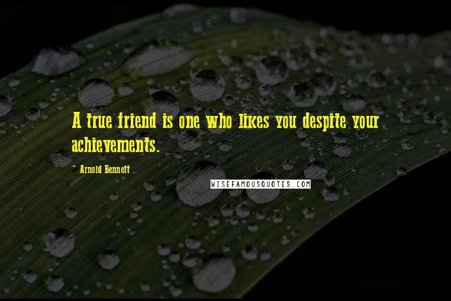 Arnold Bennett Quotes: A true friend is one who likes you despite your achievements.