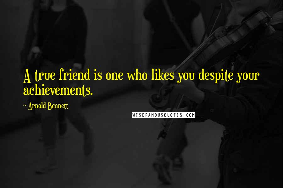 Arnold Bennett Quotes: A true friend is one who likes you despite your achievements.