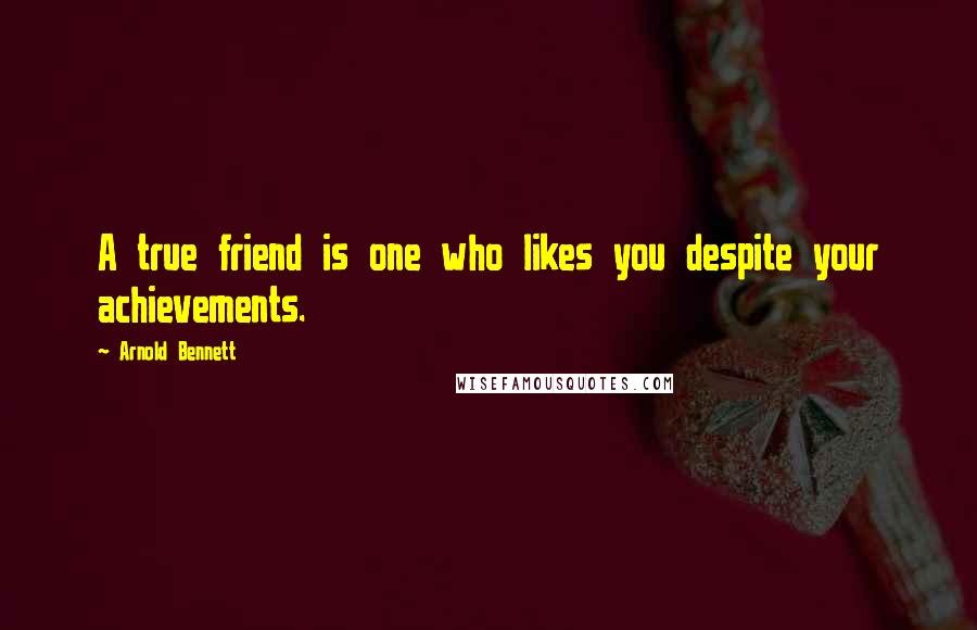 Arnold Bennett Quotes: A true friend is one who likes you despite your achievements.