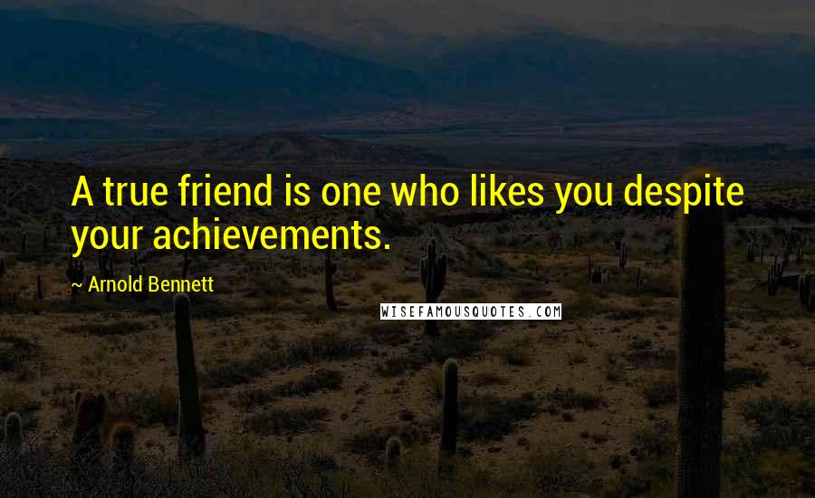 Arnold Bennett Quotes: A true friend is one who likes you despite your achievements.