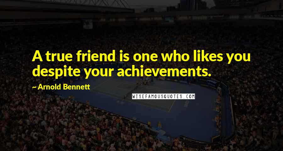 Arnold Bennett Quotes: A true friend is one who likes you despite your achievements.