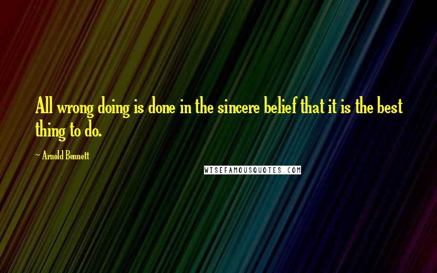 Arnold Bennett Quotes: All wrong doing is done in the sincere belief that it is the best thing to do.