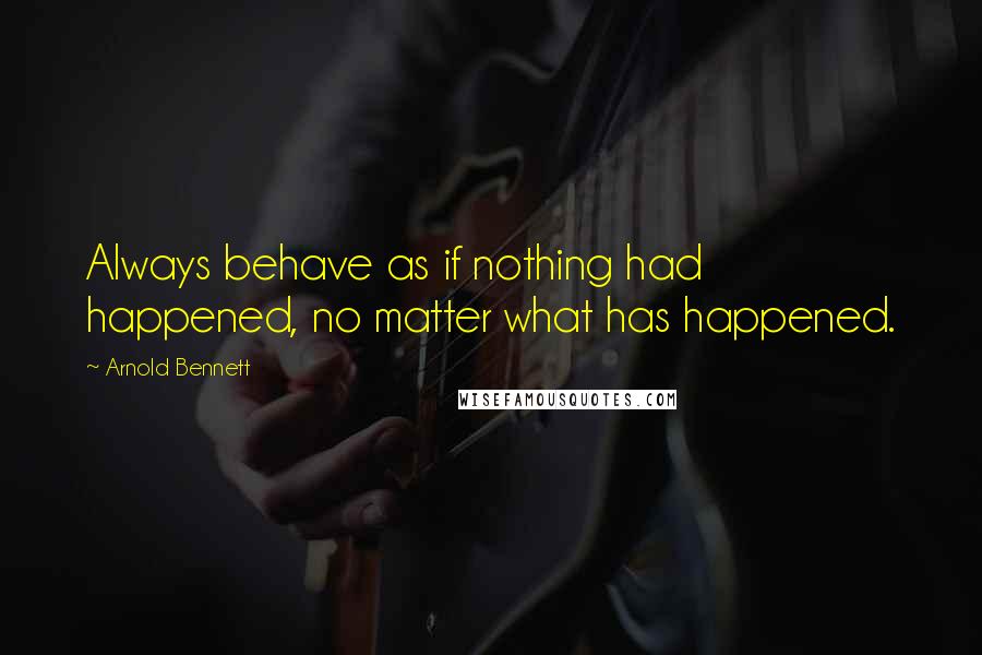 Arnold Bennett Quotes: Always behave as if nothing had happened, no matter what has happened.