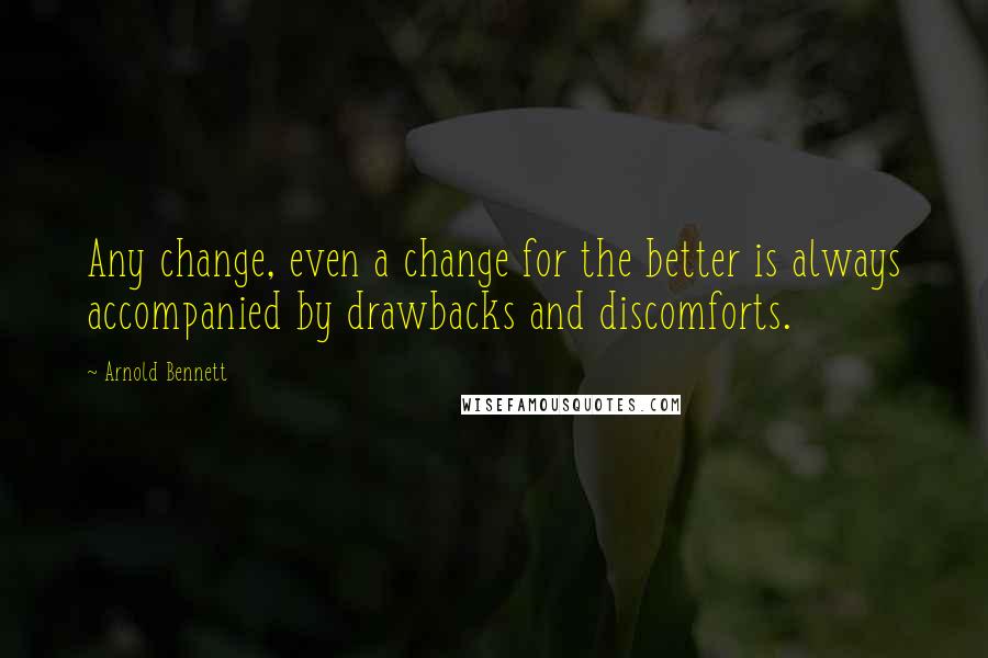 Arnold Bennett Quotes: Any change, even a change for the better is always accompanied by drawbacks and discomforts.