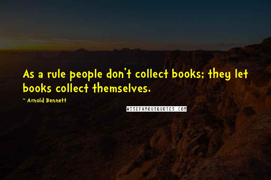 Arnold Bennett Quotes: As a rule people don't collect books; they let books collect themselves.