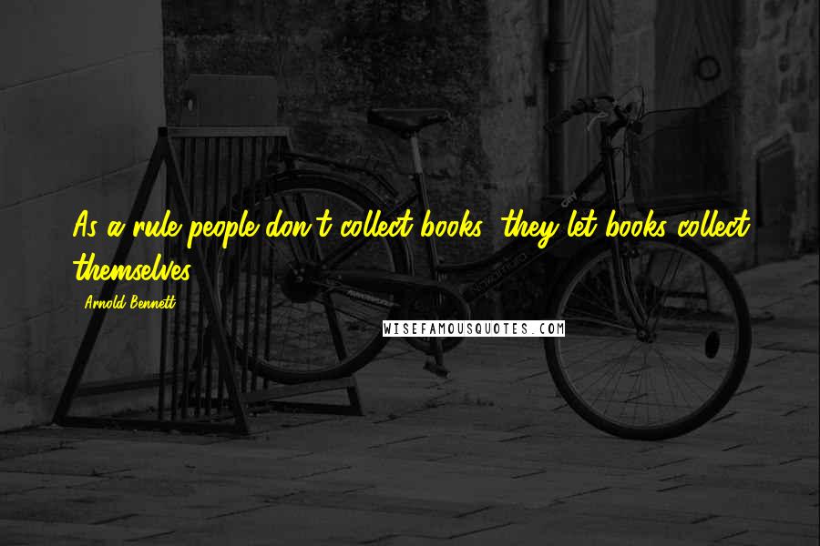 Arnold Bennett Quotes: As a rule people don't collect books; they let books collect themselves.