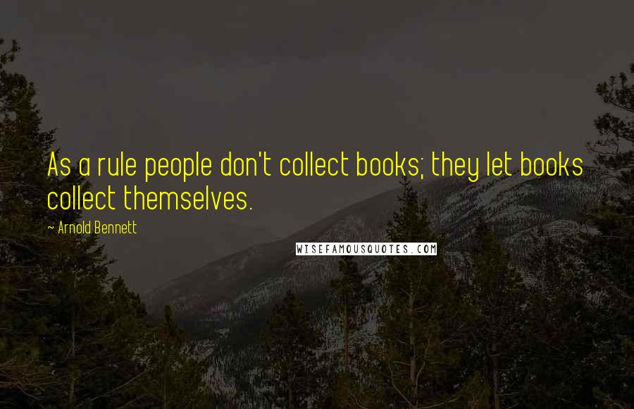 Arnold Bennett Quotes: As a rule people don't collect books; they let books collect themselves.