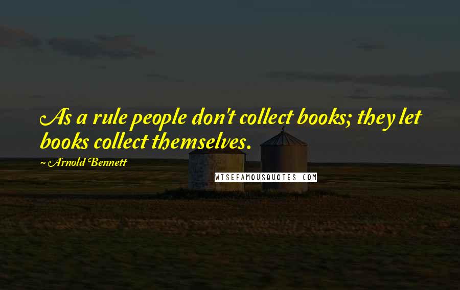 Arnold Bennett Quotes: As a rule people don't collect books; they let books collect themselves.