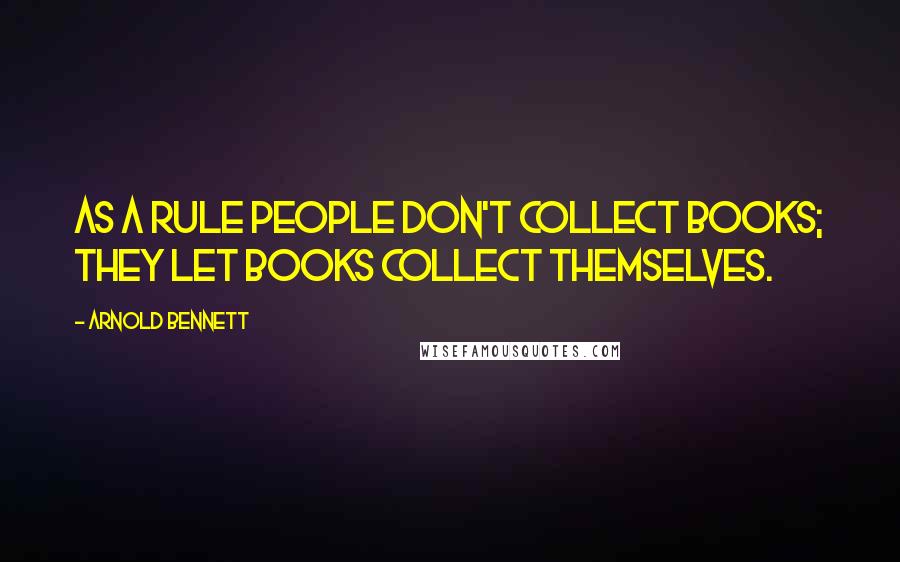 Arnold Bennett Quotes: As a rule people don't collect books; they let books collect themselves.