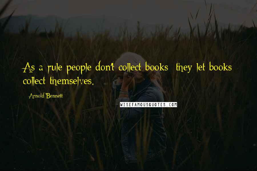 Arnold Bennett Quotes: As a rule people don't collect books; they let books collect themselves.