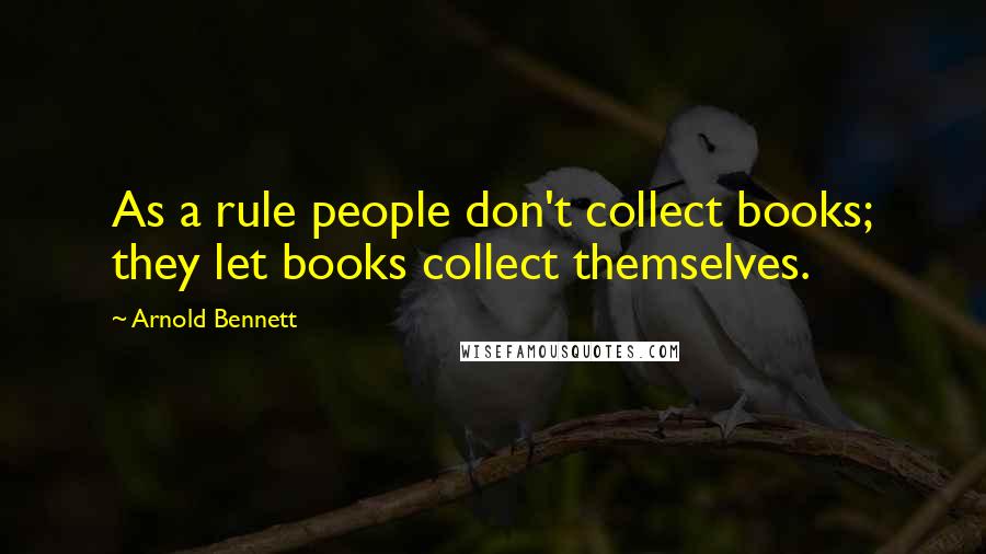 Arnold Bennett Quotes: As a rule people don't collect books; they let books collect themselves.