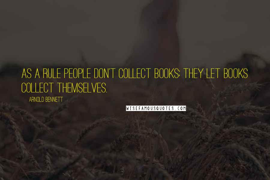 Arnold Bennett Quotes: As a rule people don't collect books; they let books collect themselves.