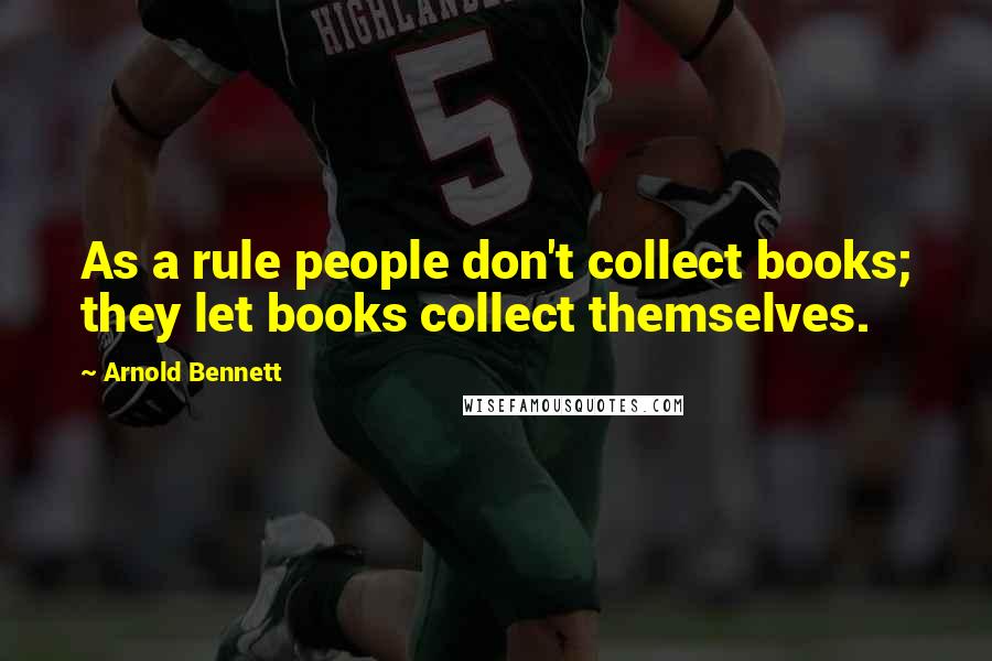Arnold Bennett Quotes: As a rule people don't collect books; they let books collect themselves.