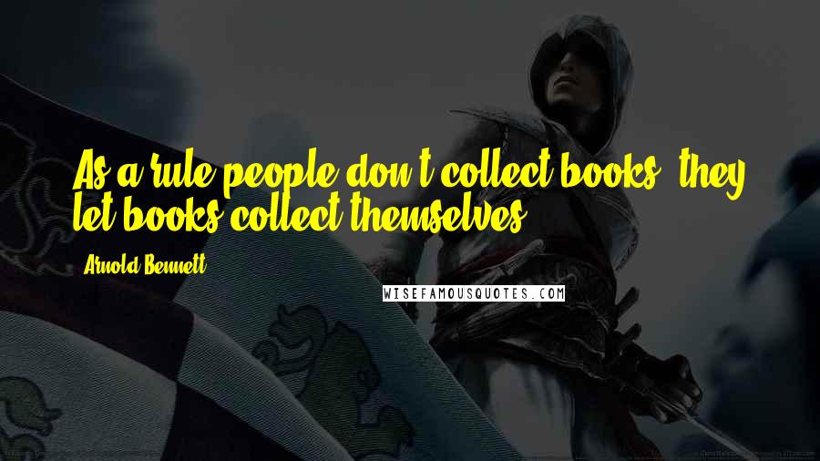 Arnold Bennett Quotes: As a rule people don't collect books; they let books collect themselves.