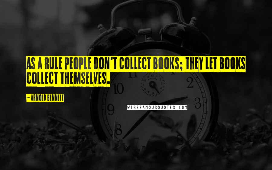 Arnold Bennett Quotes: As a rule people don't collect books; they let books collect themselves.