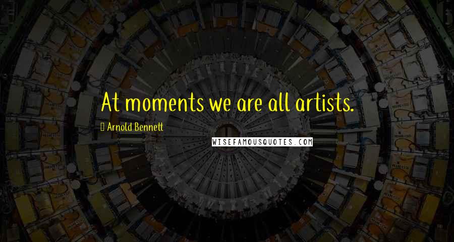 Arnold Bennett Quotes: At moments we are all artists.