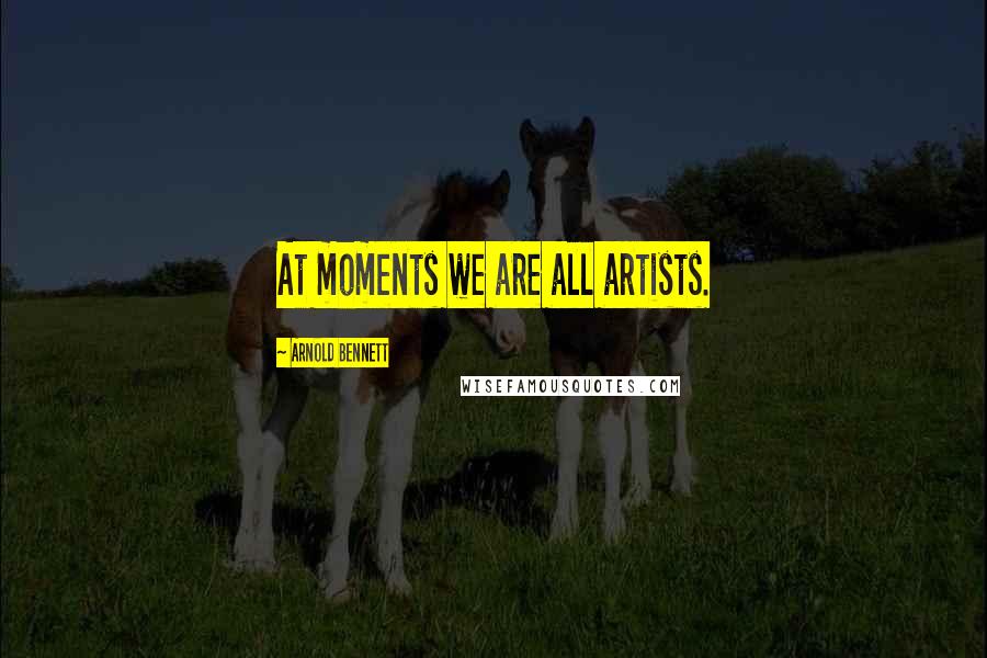 Arnold Bennett Quotes: At moments we are all artists.